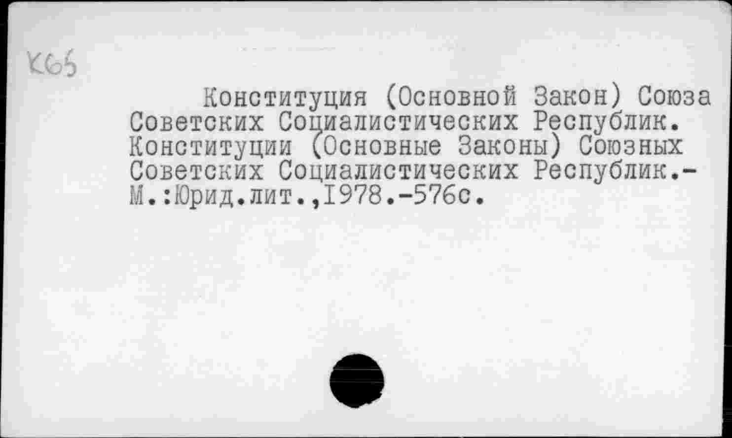 ﻿кеб
Конституция (Основной Закон) Союза Советских Социалистических Республик. Конституции (Основные Законы) Союзных Советских Социалистических Республик.-М.:Юрид.лит.,1978.-576с.